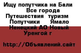 Ищу попутчика на Бали!!! - Все города Путешествия, туризм » Попутчики   . Ямало-Ненецкий АО,Новый Уренгой г.